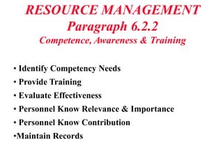 RESOURCE MANAGEMENT
Paragraph 6.2.2
Competence, Awareness & Training
• Identify Competency Needs
• Provide Training
• Evaluate Effectiveness
• Personnel Know Relevance & Importance
• Personnel Know Contribution
•Maintain Records
 