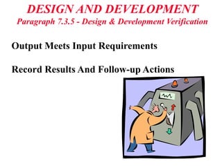 DESIGN AND DEVELOPMENT
Paragraph 7.3.5 - Design & Development Verification
Output Meets Input Requirements
Record Results And Follow-up Actions
 
