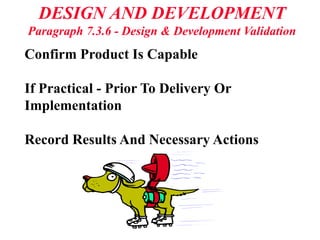 DESIGN AND DEVELOPMENT
Paragraph 7.3.6 - Design & Development Validation
Confirm Product Is Capable
If Practical - Prior To Delivery Or
Implementation
Record Results And Necessary Actions
 