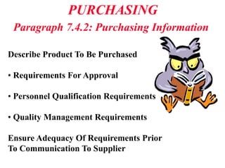 PURCHASING
Paragraph 7.4.2: Purchasing Information
Describe Product To Be Purchased
• Requirements For Approval
• Personnel Qualification Requirements
• Quality Management Requirements
Ensure Adequacy Of Requirements Prior
To Communication To Supplier
 