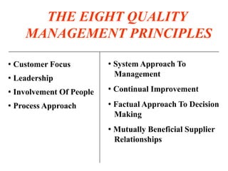 THE EIGHT QUALITY
MANAGEMENT PRINCIPLES
• Customer Focus
• Leadership
• Involvement Of People
• Process Approach
• System Approach To
Management
• Continual Improvement
• Factual Approach To Decision
Making
• Mutually Beneficial Supplier
Relationships
 