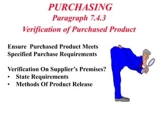 PURCHASING
Paragraph 7.4.3
Verification of Purchased Product
Ensure Purchased Product Meets
Specified Purchase Requirements
Verification On Supplier’s Premises?
• State Requirements
• Methods Of Product Release
 