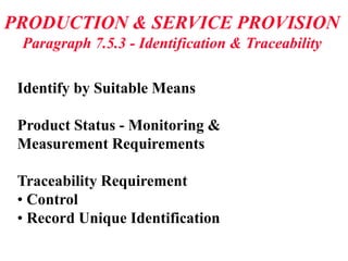 PRODUCTION & SERVICE PROVISION
Paragraph 7.5.3 - Identification & Traceability
Identify by Suitable Means
Product Status - Monitoring &
Measurement Requirements
Traceability Requirement
• Control
• Record Unique Identification
 