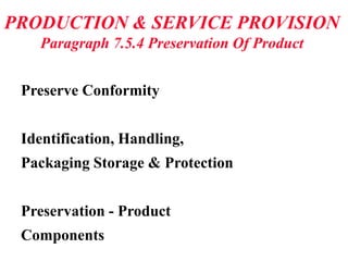 PRODUCTION & SERVICE PROVISION
Paragraph 7.5.4 Preservation Of Product
Preserve Conformity
Identification, Handling,
Packaging Storage & Protection
Preservation - Product
Components
 