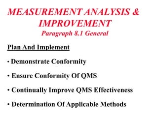 MEASUREMENT ANALYSIS &
IMPROVEMENT
Paragraph 8.1 General
Plan And Implement
• Demonstrate Conformity
• Ensure Conformity Of QMS
• Continually Improve QMS Effectiveness
• Determination Of Applicable Methods
 