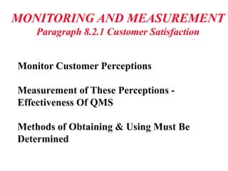 MONITORING AND MEASUREMENT
Paragraph 8.2.1 Customer Satisfaction
Monitor Customer Perceptions
Measurement of These Perceptions -
Effectiveness Of QMS
Methods of Obtaining & Using Must Be
Determined
 
