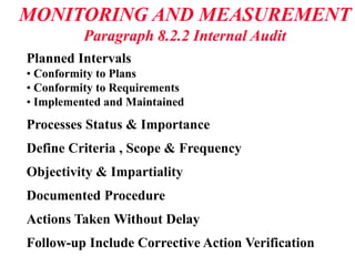 MONITORING AND MEASUREMENT
Paragraph 8.2.2 Internal Audit
Planned Intervals
• Conformity to Plans
• Conformity to Requirements
• Implemented and Maintained
Processes Status & Importance
Define Criteria , Scope & Frequency
Objectivity & Impartiality
Documented Procedure
Actions Taken Without Delay
Follow-up Include Corrective Action Verification
 