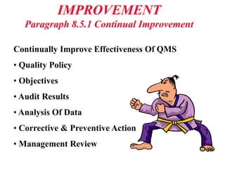 IMPROVEMENT
Paragraph 8.5.1 Continual Improvement
Continually Improve Effectiveness Of QMS
• Quality Policy
• Objectives
• Audit Results
• Analysis Of Data
• Corrective & Preventive Action
• Management Review
 