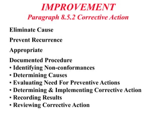 IMPROVEMENT
Paragraph 8.5.2 Corrective Action
Eliminate Cause
Prevent Recurrence
Appropriate
Documented Procedure
• Identifying Non-conformances
• Determining Causes
• Evaluating Need For Preventive Actions
• Determining & Implementing Corrective Action
• Recording Results
• Reviewing Corrective Action
 