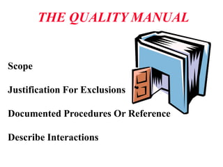 THE QUALITY MANUAL
Scope
Justification For Exclusions
Documented Procedures Or Reference
Describe Interactions
 