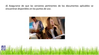 d) Asegurarse de que las versiones pertinentes de los documentos aplicables se
encuentran disponibles en los puntos de uso.

 