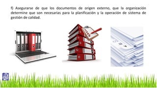 f) Asegurarse de que los documentos de origen externo, que la organización
determine que son necesarias para la planificación y la operación de sistema de
gestión de calidad.

 
