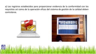 a) Los registros establecidos para proporcionar evidencia de la conformidad con los
requisitos así como de la operación eficaz del sistema de gestión de la calidad deben
controlarse.

 