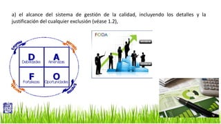 a) el alcance del sistema de gestión de la calidad, incluyendo los detalles y la
justificación del cualquier exclusión (véase 1.2),

 