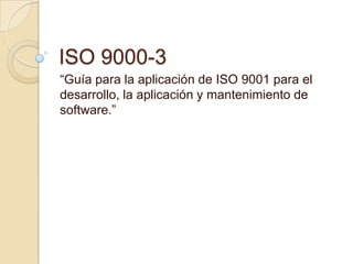 ISO 9000-3
“Guía para la aplicación de ISO 9001 para el
desarrollo, la aplicación y mantenimiento de
software.”
 