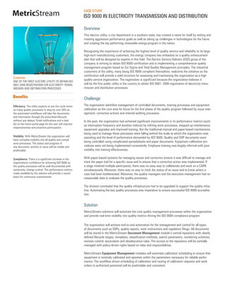 CASE STUDY
MetricStream                                             ISO 9000 IN ELECTRICITY TRANSMISSION AND DISTRIBUTION

                                                         Overview
                                                         This electric utility, a city department in a southern state, has created a name for itself by setting and
                                                         meeting aggressive performance goals as well as taking up challenges in technologies for the future
                                                         and creating the top performing renewable energy program in the nation.

                                                         Recognizing the importance of achieving the highest level of quality service and reliability to its large
                                                         high-tech manufacturing customers, the energy company has embarked on a quality enhancement
                                                         plan that will be designed by experts in this field. The Electric Service Delivery (ESD) group of the
                                                         company is striving to obtain ISO 9000 certification and is implementing a comprehensive quality
                                                         management program based on Six Sigma and Total Quality Management principles. The industrial
                                                         customers of the utility, many being ISO 9000 compliant themselves, welcome the initiative as the
                                                         certification will provide a solid structure for assessing and maintaining the organization as a high
Customer
                                                         quality service organization. The registration is significant because the organization believes it
ONE OF THE FIRST ELECTRIC UTILITY TO OBTAIN ISO
9001:2000 REGISTRATION FOR ELECTRICITY TRANS-            will be the first public utility in the country to obtain ISO 9001: 2000 registration of electricity trans-
MISSION AND DISTRIBUTION PROCESSES                       mission and distribution processes.

Benefits                                                 Challenge
Efficiency: The utility expects to see the cycle times   The organization identified management of controlled documents, training processes and equipment
on many quality processes to drop by over 50% as         calibration as the core area for focus for the first phase of the quality program followed by issue man-
the automated workflows will take the documents          agement, corrective actions and internal auditing processes.
and information through the prescribed lifecycle
without any delays. Email notifications and a task       In the past, the organization had achieved significant improvements in its performance metrics (such
list on the home portal page for the user will improve   as interruption frequency and duration indices) by refining work processes, stepped-up maintenance,
responsiveness and proactive participation.
                                                         equipment upgrades and improved training. But the traditional manual and paper-based mechanisms
                                                         being used to manage these processes were falling behind the scale at which the organization was
Visibility: With MetricStream the organization will      operating and the level of performance demanded by ISO 9000. Quality and SOP documents were
have complete visibility into all quality and compli-
ance processes. The status and progress of
                                                         being controlled using complicated spreadsheets and paper documents. Equipment calibration pro-
any document, activity or issue will be visible and      cedures were not being implemented consistently. Employee training was largely informal with poor
predictable.                                             visibility into training effectiveness.

Compliance: There is a significant increase in the       With paper-based systems for managing issues and corrective actions it was difficult to manage and
organizations confidence for achieving ISO 9000 as       track the paper trail for a specific issue and to ensure that a corrective action was implemented. If
the quality processes will be well documented with       a stage involved multiple participants, there was no easy way to collaborate and work on a CAPA
systematic change control. The performance metrics       simultaneously. Moreover, there was no way to track the status of an issue and to know where a
made available by the solution will provide a sound      case had been bottlenecked. Moreover, the quality managers and the executive management had no
basis for continuous improvement.                        measurable data to evaluate the quality processes.

                                                         The division concluded that the quality infrastructure had to be upgraded to support the quality initia-
                                                         tive. Automating the key quality processes was imperative to ensure successful ISO 9000 accredita-
                                                         tion.


                                                         Solution
                                                         MetricStream solutions will automate the core quality management processes within the organization
                                                         and provide real-time visibility into quality metrics driving the ISO 9000 compliance program.

                                                         The organization will achieve end-to-end automation for the management and control for all types
                                                         of documents such as SOPs, quality reports, work instructions and regulatory filings. All documents
                                                         will be stored in the MetricStream Document Management module’s central repository with clearly
                                                         defined lifecycle stages, templates, classification methods, search parameters, numbering schemes,
                                                         revision control, association and obsolescence rules. The access to the repository will be centrally
                                                         managed with policy-driven rights based on roles and responsibilities.

                                                         MetricStream Equipment Management modules will automate calibration scheduling to ensure that
                                                         equipment is routinely calibrated and operates within the parameters necessary for reliable perfor-
                                                         mance. The workflow driven scheduling of calibration and routing of calibration requests and work
                                                         orders to authorized personnel will be predictable and consistent.
 