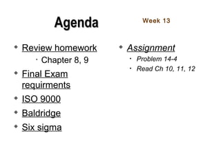 
Review homework
• Chapter 8, 9

Final Exam
requirments

ISO 9000

Baldridge

Six sigma

Assignment
• Problem 14-4
• Read Ch 10, 11, 12
Week 13
AgendaAgenda
 
