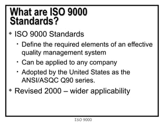ISO 9000
What are ISO 9000What are ISO 9000
Standards?Standards?

ISO 9000 Standards
• Define the required elements of an effective
quality management system
• Can be applied to any company
• Adopted by the United States as the
ANSI/ASQC Q90 series.

Revised 2000 – wider applicability
 