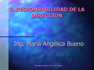 5. RESPONSABILIDAD DE LA
       DIRECCIÓN




 Ing. Maria Angélica Bueno


        Ing. Maria Angélica Bueno H. Instructora SENA-SANTANDER
 