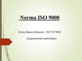 Norma ISO 9000
Álvaro Bustos Quintero : 20171375001
Aseguramiento metrológico
 