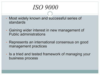 • Most widely known and successful series of
standards
• Gaining wider interest in new management of
Public administrations
• Represents an international consensus on good
management practices
• Is a tried and tested framework of managing your
business process
ISO 9000
 