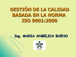 GESTIÓN DE LA CALIDAD
 BASADA EN LA NORMA
    ISO 9001:2000


 Ing. MARIA ANGELICA BUENO
 