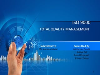 ISO 9000
TOTAL QUALITY MANAGEMENT
1
Submitted To
Ms. Ashima talwar
Submitted By
Jai Kumar Pandit
Aditya Pal
Rahul Prajapati
Shivam Yadav
 