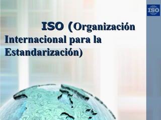ISO (ISO (OrganizaciónOrganización
Internacional para laInternacional para la
Estandarización)Estandarización)
 