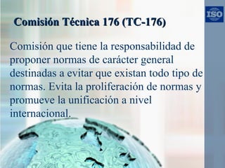 Comisión Técnica 176 (TC-176)Comisión Técnica 176 (TC-176)
Comisión que tiene la responsabilidad de
proponer normas de car...