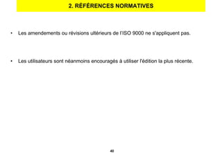 2. RÉFÉRENCES NORMATIVES Les amendements ou révisions ultérieurs de l’ISO 9000 ne s'appliquent pas. Les utilisateurs sont néanmoins encouragés à utiliser l'édition la plus récente. 