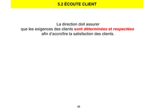 5.2 ÉCOUTE CLIENT La direction doit assurer que les exigences des clients  sont  déterminées  et  respectées   afin d’accroître la satisfaction des clients. 