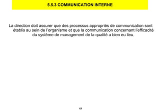 5.5.3 COMMUNICATION INTERNE La direction doit assurer que des processus appropriés de communication sont établis au sein de l’organisme et que la communication concernant l’efficacité du système de management de la qualité a bien eu lieu. 