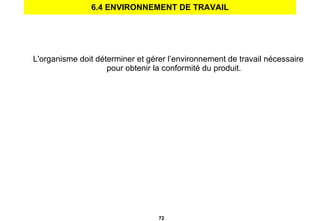6.4 ENVIRONNEMENT DE TRAVAIL L'organisme doit déterminer et gérer l’environnement de travail nécessaire pour obtenir la conformité du produit. 