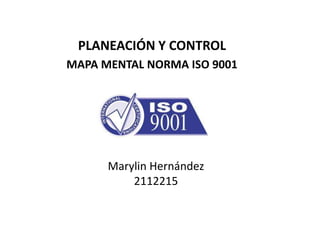 PLANEACIÓN Y CONTROL
MAPA MENTAL NORMA ISO 9001




      Marylin Hernández
          2112215
 