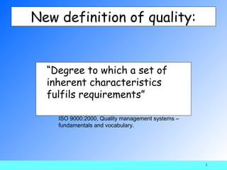 New definition of quality:


  “Degree to which a set of
  inherent characteristics
  fulfils requirements”

    ISO 9000:2000, Quality management systems –
    fundamentals and vocabulary.




                                                  1
 