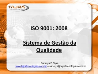 ISO 9001: 2008
Sistema de Gestão da
Qualidade
Sanmya F. Tajra
www.tajratecnologias.com.br – sanmya@tajratecnologias.com.br
 
