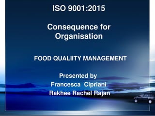ISO 9001:2015
Consequence for
Organisation
FOOD QUALIITY MANAGEMENT
Presented by
Francesca Cipriani
Rakhee Rachel Rajan
 