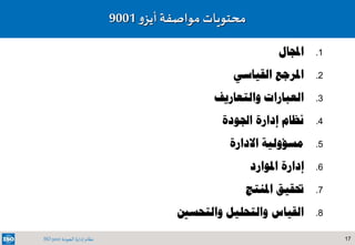 17‫الجودة‬ ‫إدارة‬ ‫نظام‬ISO 9001
.1‫اجملال‬
.2‫القياسي‬ ‫املرجع‬
.3‫و‬ ‫العبارات‬‫التعاريف‬
.4‫نظام‬‫إدارة‬‫اجلودة‬
.5‫مسؤولية‬‫االدارة‬
.6‫املوارد‬ ‫إدارة‬
.7‫حتقيق‬‫املنتج‬
.8‫والتحس‬ ‫والتحليل‬ ‫القياس‬‫ني‬
‫محتويات‬‫م‬‫واصفة‬‫و‬‫أيز‬9001
 