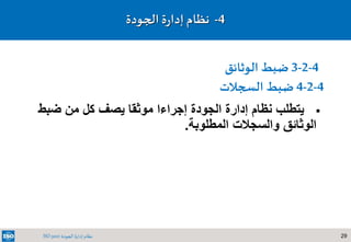 29‫الجودة‬ ‫إدارة‬ ‫نظام‬ISO 9001
‫ضبط‬ ‫من‬ ‫كل‬ ‫يصف‬ ‫موثقا‬ ‫إجراءا‬ ‫الجودة‬ ‫إدارة‬ ‫نظام‬ ‫يتطلب‬
‫المطلوبة‬ ‫والسجالت‬ ‫الوثائق‬.
4-‫نظام‬‫ة‬‫ر‬‫إدا‬‫الجودة‬
4-2-3‫الوثائق‬ ‫ضبط‬
4-2-4‫السجالت‬ ‫ضبط‬
 