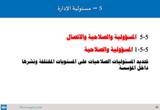 38‫الجودة‬ ‫إدارة‬ ‫نظام‬ISO 9001
5-5‫واالتصال‬ ‫والصالحية‬ ‫املسؤولية‬
5-5-1‫والصالحية‬ ‫املسؤولية‬
‫حتديد‬‫املسئوليات‬‫على‬ ‫الصالحيات‬‫املستويات‬‫و‬ ‫املختلفة‬‫نشرها‬
‫املؤسسة‬ ‫داخل‬.
5–‫مسئولي‬‫ة‬‫ة‬‫ر‬‫اإلدا‬
 