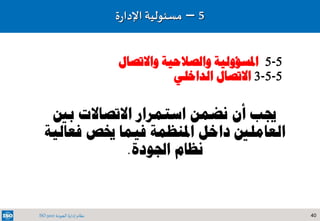 40‫الجودة‬ ‫إدارة‬ ‫نظام‬ISO 9001
‫بني‬ ‫االتصاالت‬ ‫استمرار‬ ‫نضمن‬ ‫أن‬ ‫جيب‬
‫فعال‬ ‫خيص‬ ‫فيما‬ ‫املنظمة‬ ‫داخل‬ ‫العاملني‬‫ية‬
‫اجلودة‬ ‫نظام‬.
5–‫مسئولي‬‫ة‬‫ة‬‫ر‬‫اإلدا‬
5-5‫واالتص‬ ‫والصالحية‬ ‫املسؤولية‬‫ال‬
5-5-3‫الداخلي‬ ‫االتصال‬
 
