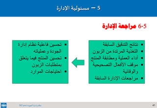 41‫الجودة‬ ‫إدارة‬ ‫نظام‬ISO 9001
5–‫مسئولي‬‫ة‬‫ة‬‫ر‬‫اإلدا‬
5-6‫اإلدارة‬ ‫مراجعة‬
‫السابق‬ ‫التدقيق‬ ‫نتائج‬‫ة‬
‫الزب‬ ‫من‬ ‫المرتدة‬ ‫التغذية‬‫ون‬
‫المن‬ ‫ومطابقة‬ ‫العملية‬ ‫أداء‬‫تج‬
‫التصحيح‬ ‫األفعال‬ ‫موقف‬‫ية‬
‫والوقائية‬
‫السابقة‬ ‫اإلدارة‬ ‫مراجعات‬
‫إدار‬ ‫نظام‬ ‫فاعلية‬ ‫تحسين‬‫ة‬
‫الجودة‬‫وعملياته‬
‫يت‬ ‫فيما‬ ‫المنتج‬ ‫تحسين‬‫علق‬
‫الزبون‬ ‫بمتطلبات‬
‫الموارد‬ ‫احتياجات‬
 