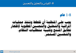 51‫الجودة‬ ‫إدارة‬ ‫نظام‬ISO 9001
8-1‫عام‬
‫عمليات‬ ‫وتنفذ‬ ‫ختطط‬ ‫أن‬ ‫املنظمة‬ ‫علي‬ ‫جيب‬
‫إل‬ ‫املطلوبة‬ ‫والتحسني‬ ‫والتحليل‬ ‫املراقبة‬‫ظهار‬
‫متطلبات‬ ‫وتلبية‬ ‫املنتج‬ ‫تطابق‬،‫النظام‬
‫املستمر‬ ‫والتحسني‬.
8-‫والتحسين‬ ‫والتحليل‬ ‫القياس‬
 