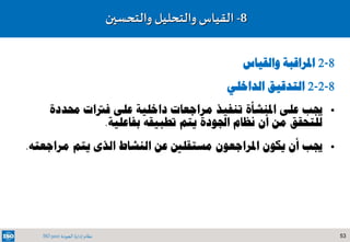 53‫الجودة‬ ‫إدارة‬ ‫نظام‬ISO 9001
8-‫والتحسين‬ ‫والتحليل‬ ‫القياس‬
8-2‫والقياس‬ ‫املراقبة‬
8-2-2‫الداخلي‬ ‫التدقيق‬
‫املنشأة‬ ‫على‬ ‫جيب‬‫تنف‬‫ي‬‫ذ‬‫عل‬ ‫داخلية‬ ‫مراجعات‬‫ى‬‫حمددة‬ ‫فرتات‬
‫من‬ ‫للتحقق‬‫أن‬‫اجلودة‬ ‫نظام‬‫تطبيقه‬ ‫يتم‬‫بفاعلية‬.
‫يكون‬ ‫أن‬ ‫جيب‬‫مستقلني‬ ‫املراجعون‬‫مراجعت‬ ‫يتم‬ ‫الذى‬ ‫النشاط‬ ‫عن‬‫ه‬.
 