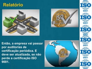 Relatório
Então, a empresa vai passar
por auditorias de
certificação periódica. E
deve ser atualizada, se não
perde a certificação ISO
9001.
9001
9001
9001
9001
9001
9001
 