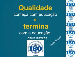 9001
9001
9001
9001
9001
9001
Qualidade
começa com educação
e
termina
com a educação.
Kaoru Ishikawa
 