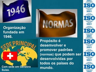 9001
9001
9001
9001
9001
9001
Com sede em Genebra
Suiza.
Organização
fundada em
1946.
Propósito é
desemvolver e
promover padrões
(normas) que podem ser
desenvolvidas por
todos os países do
mundo.
 