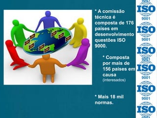 9001
9001
9001
9001
9001
9001
* A comissão
técnica é
composta de 176
países em
desenvolvimento
questões ISO
9000.
* Composta
por mais de
156 países em
causa
(interesados)
* Mais 18 mil
normas.
 