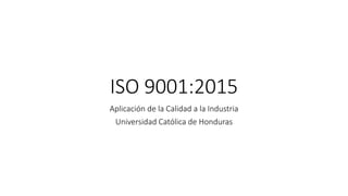 ISO 9001:2015
Aplicación de la Calidad a la Industria
Universidad Católica de Honduras
 