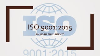 ISO 9001:2015
SIN MORIR EN EL INTENTO
 
